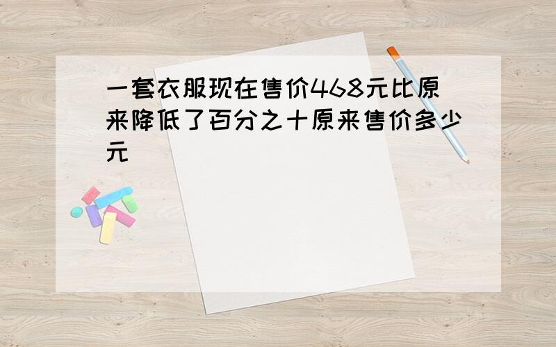 一套衣服现在售价468元比原来降低了百分之十原来售价多少元