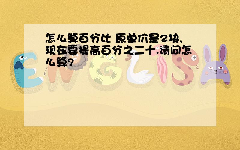 怎么算百分比 原单价是2块,现在要提高百分之二十.请问怎么算?