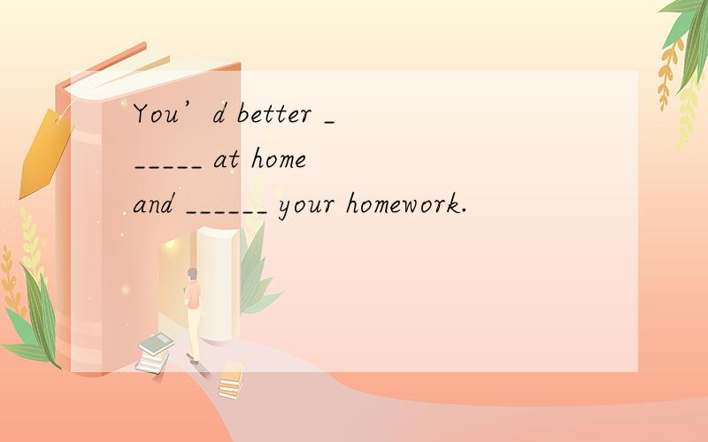 You’d better ______ at home and ______ your homework.