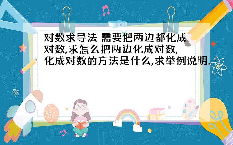 对数求导法 需要把两边都化成对数,求怎么把两边化成对数,化成对数的方法是什么,求举例说明.