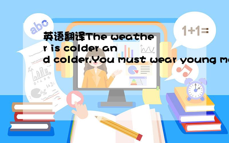 英语翻译The weather is colder and colder.You must wear young mor