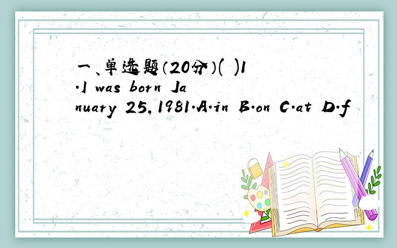 一、单选题（20分）( )1.I was born January 25,1981.A.in B.on C.at D.f