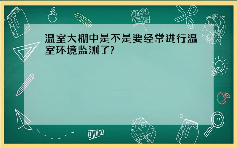 温室大棚中是不是要经常进行温室环境监测了?