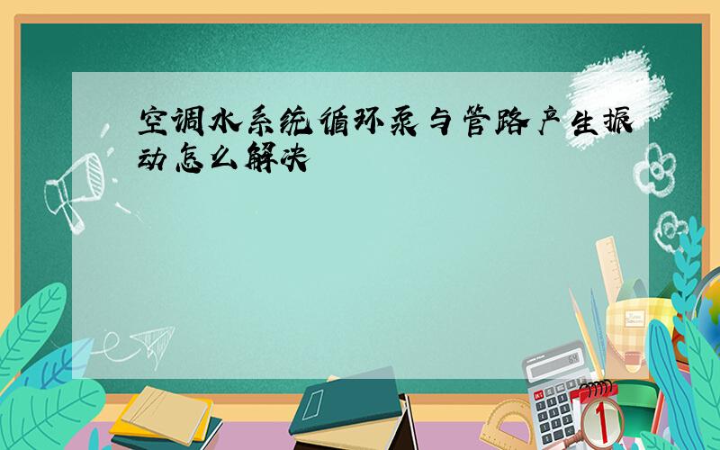 空调水系统循环泵与管路产生振动怎么解决