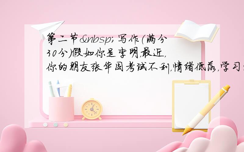 第二节 写作（满分30分）假如你是李明，最近，你的朋友张华因考试不利，情绪低落，学习消极应付。请你用英语给他写