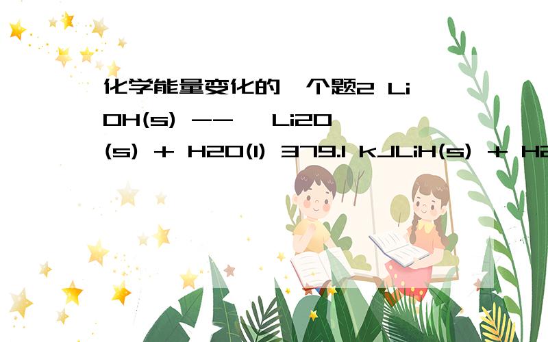 化学能量变化的一个题2 LiOH(s) --> Li2O(s) + H2O(l) 379.1 kJLiH(s) + H2