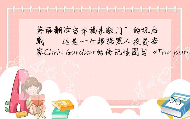 英语翻译当幸福来敲门”的观后感　　这是一个根据黑人投资专家Chris Gardner的传记性图书《The pursuit