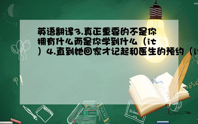 英语翻译3.真正重要的不是你拥有什么而是你学到什么（it）4.直到她回家才记起和医生的预约（it）5.我们选址也是真正应