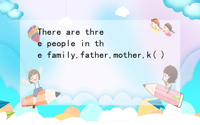 There are three people in the family,father,mother,k( )