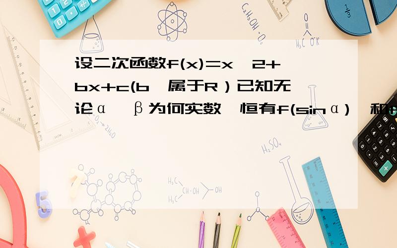 设二次函数f(x)=x^2+bx+c(b,属于R）已知无论α,β为何实数,恒有f(sinα)≥和f(cosβ+2)≤0