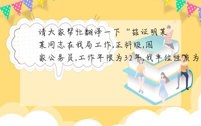 请大家帮忙翻译一下“兹证明某某同志在我局工作,正科级,国家公务员,工作年限为32年,我单位性质为政府机关,该同志月、年薪