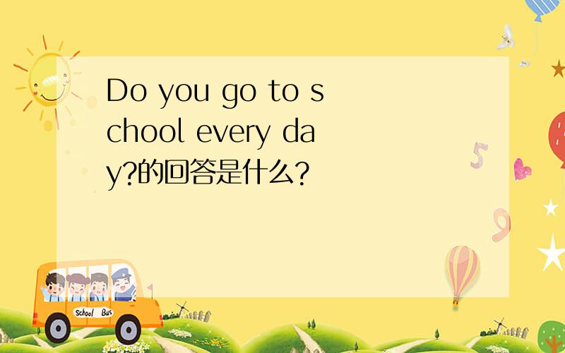 Do you go to school every day?的回答是什么?