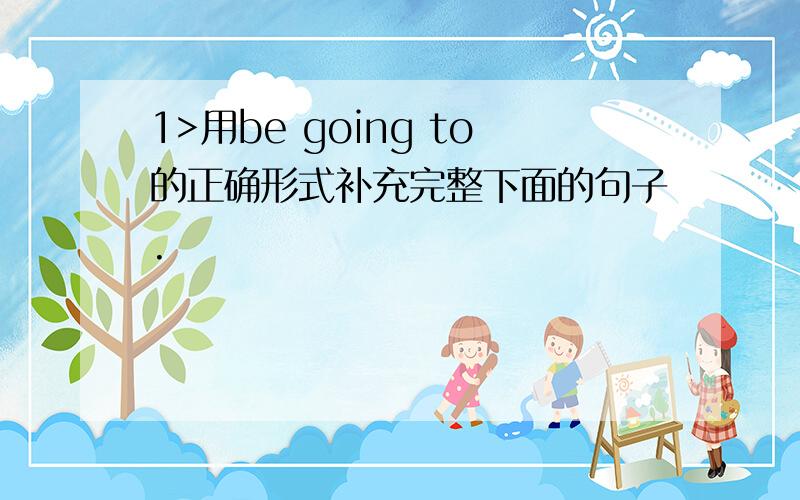 1>用be going to的正确形式补充完整下面的句子.