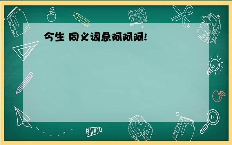 今生 同义词急阿阿阿!