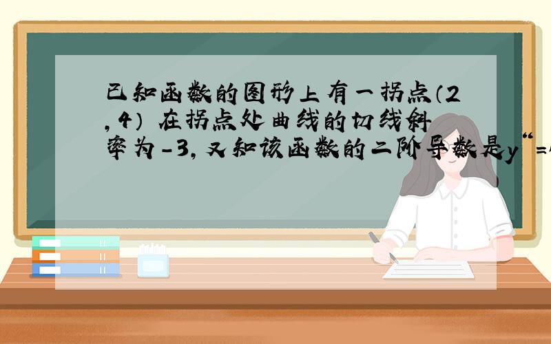 已知函数的图形上有一拐点（2,4） 在拐点处曲线的切线斜率为-3,又知该函数的二阶导数是y“=6x+a 求此函数