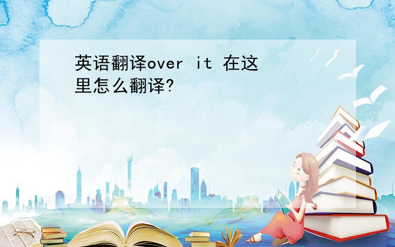 英语翻译over it 在这里怎么翻译?