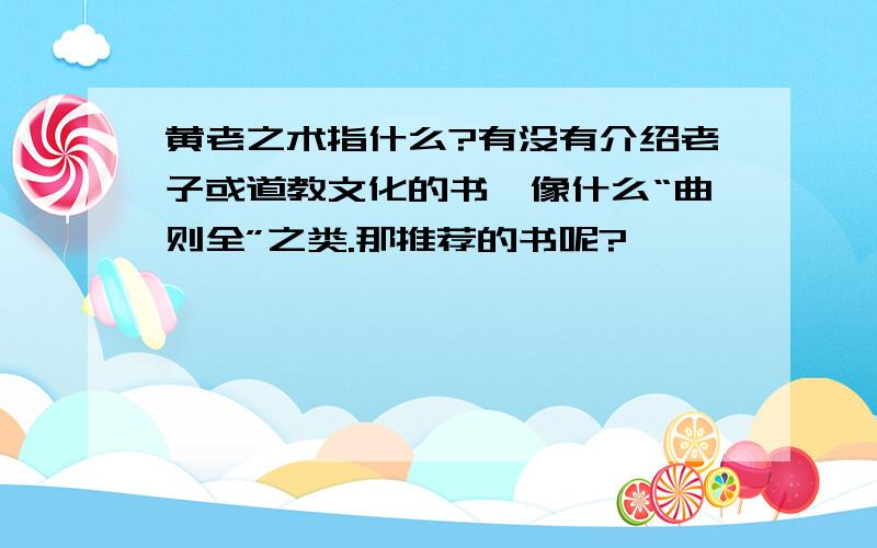 黄老之术指什么?有没有介绍老子或道教文化的书,像什么“曲则全”之类.那推荐的书呢?