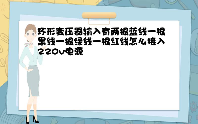 环形变压器输入有两根蓝线一根黑线一根绿线一根红线怎么接入220v电源