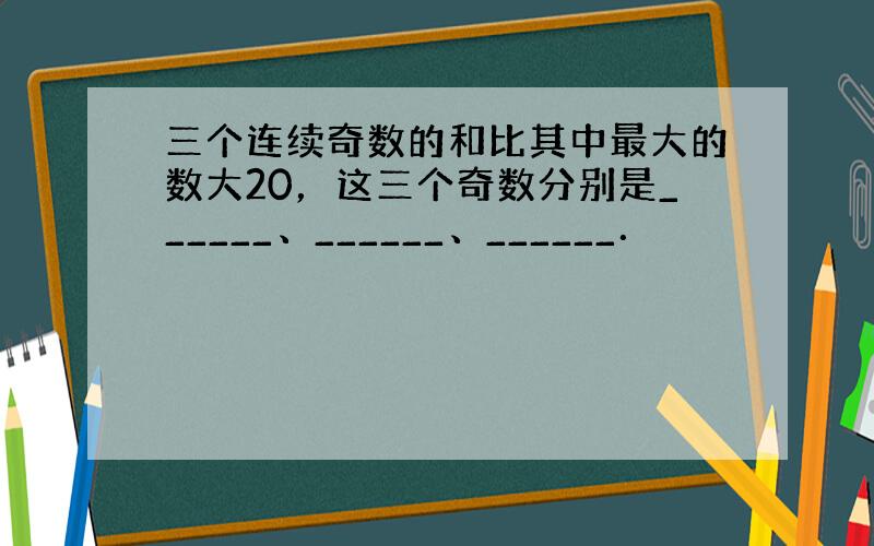 三个连续奇数的和比其中最大的数大20，这三个奇数分别是______、______、______．