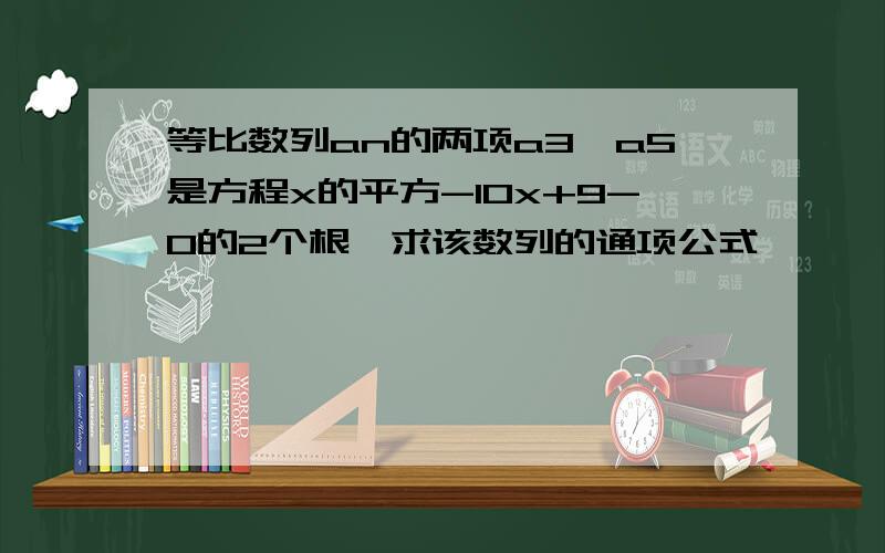 等比数列an的两项a3,a5是方程x的平方-10x+9-0的2个根,求该数列的通项公式