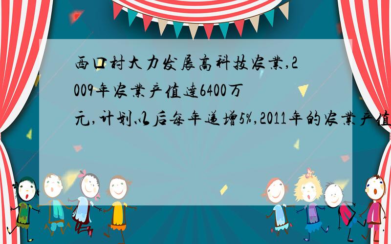 西口村大力发展高科技农业,2009年农业产值达6400万元,计划以后每年递增5%,2011年的农业产值可达到多少万元