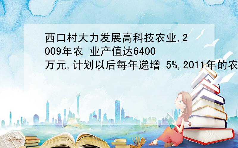 西口村大力发展高科技农业,2009年农 业产值达6400万元,计划以后每年递增 5%,2011年的农业产值可达到多少万元