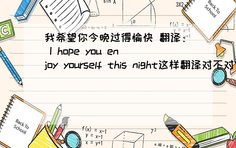 我希望你今晚过得愉快 翻译： I hope you enjoy yourself this night这样翻译对不对?