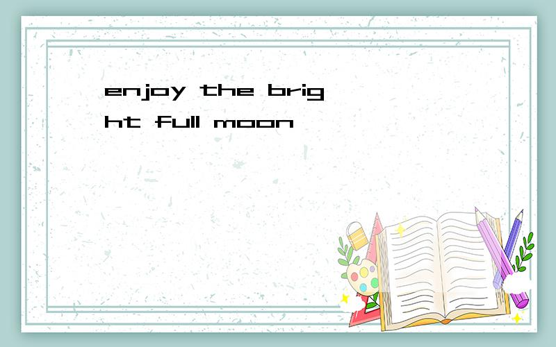 enjoy the bright full moon