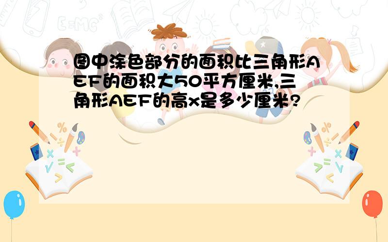 图中涂色部分的面积比三角形AEF的面积大50平方厘米,三角形AEF的高x是多少厘米?