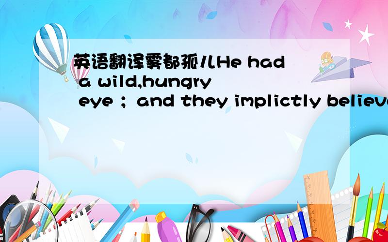 英语翻译雾都孤儿He had a wild,hungry eye ；and they implictly believe