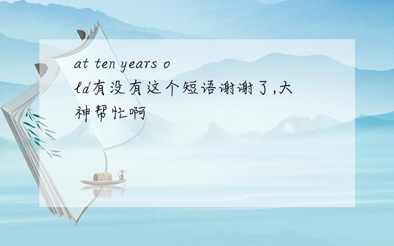 at ten years old有没有这个短语谢谢了,大神帮忙啊