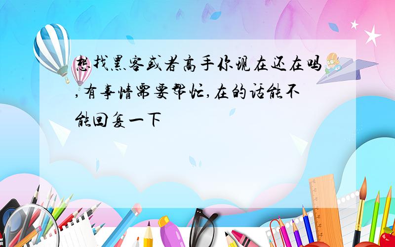 想找黑客或者高手你现在还在吗,有事情需要帮忙,在的话能不能回复一下