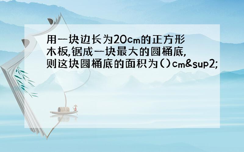 用一块边长为20cm的正方形木板,锯成一块最大的圆桶底,则这块圆桶底的面积为()cm²