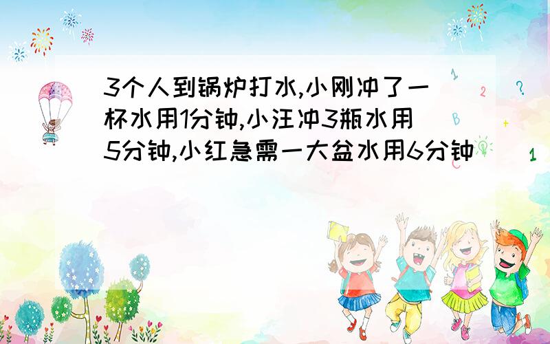 3个人到锅炉打水,小刚冲了一杯水用1分钟,小汪冲3瓶水用5分钟,小红急需一大盆水用6分钟