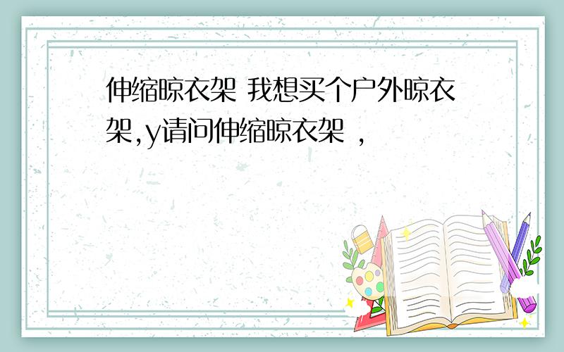 伸缩晾衣架 我想买个户外晾衣架,y请问伸缩晾衣架 ,