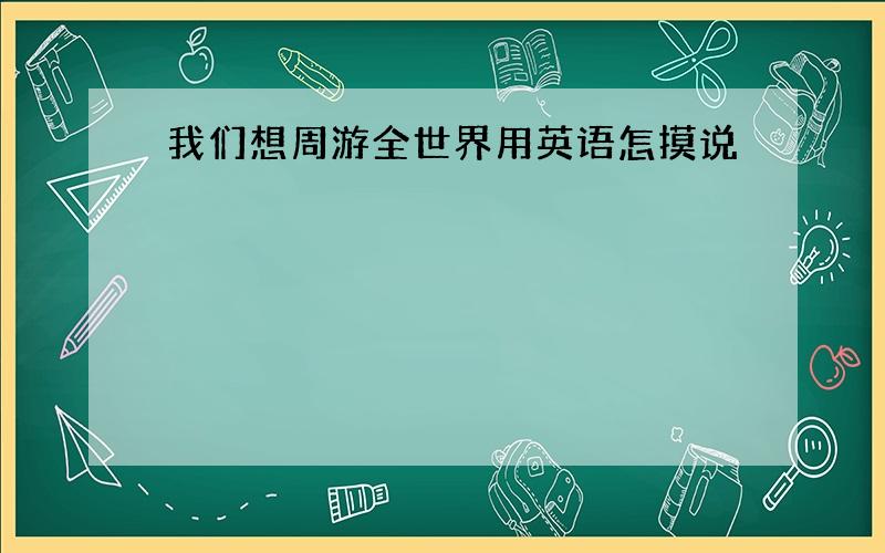 我们想周游全世界用英语怎摸说