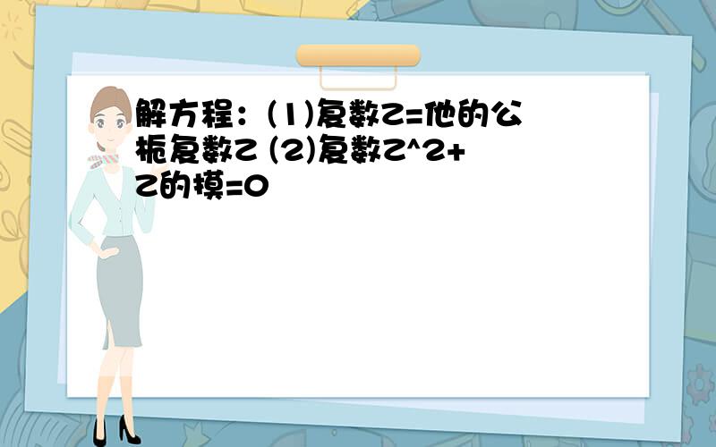 解方程：(1)复数Z=他的公栀复数Z (2)复数Z^2+Z的摸=0