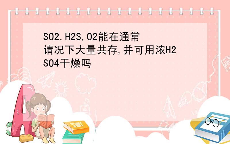 SO2,H2S,O2能在通常请况下大量共存,并可用浓H2SO4干燥吗