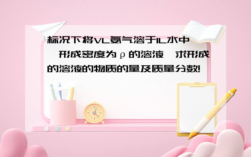 标况下将VL氨气溶于1L水中,形成密度为ρ的溶液,求形成的溶液的物质的量及质量分数!