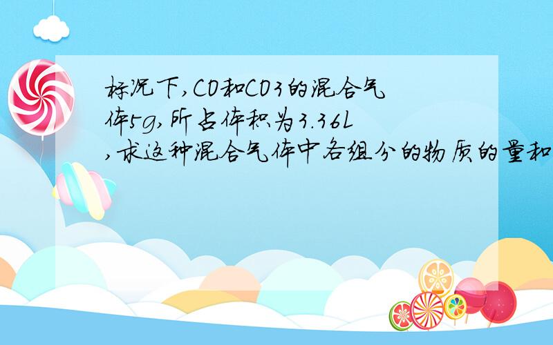 标况下,CO和CO3的混合气体5g,所占体积为3.36L,求这种混合气体中各组分的物质的量和质量.