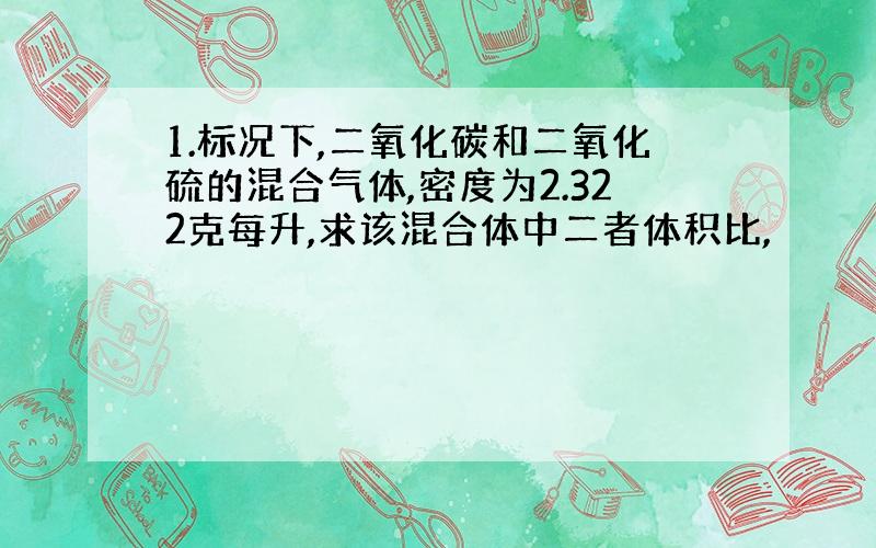 1.标况下,二氧化碳和二氧化硫的混合气体,密度为2.322克每升,求该混合体中二者体积比,