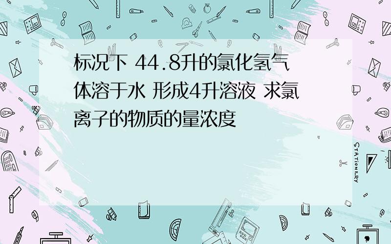 标况下 44.8升的氯化氢气体溶于水 形成4升溶液 求氯离子的物质的量浓度