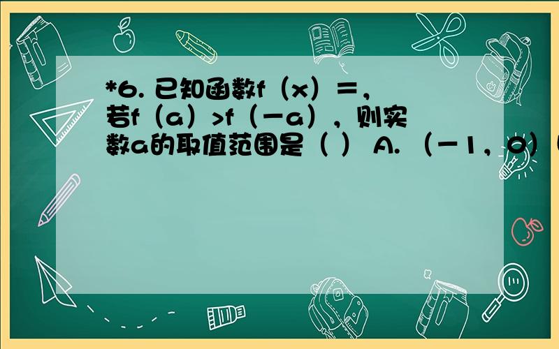 *6. 已知函数f（x）＝，若f（a）>f（－a），则实数a的取值范围是（ ） A. （－1，0）∪（0，1） B. （