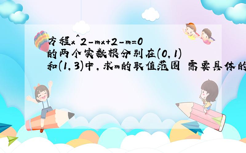 方程x^2-mx+2-m=0的两个实数根分别在(0,1)和(1,3)中,求m的取值范围 需要具体的过程