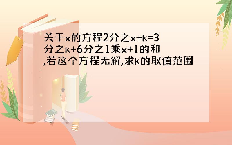 关于x的方程2分之x+k=3分之k+6分之1乘x+1的和,若这个方程无解,求k的取值范围