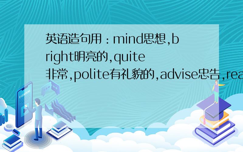 英语造句用：mind思想,bright明亮的,quite非常,polite有礼貌的,advise忠告,realise认识