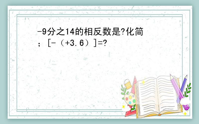 -9分之14的相反数是?化简；[-（+3.6）]=?