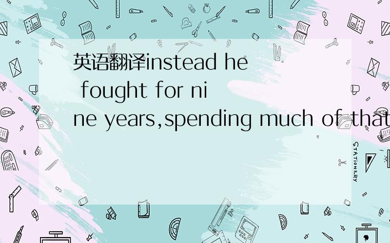 英语翻译instead he fought for nine years,spending much of that t