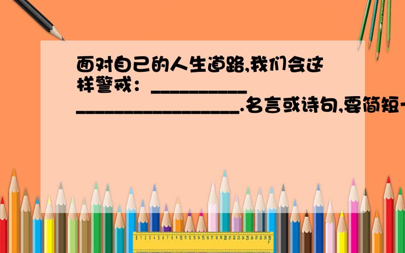 面对自己的人生道路,我们会这样警戒：___________________________.名言或诗句,要简短一点的