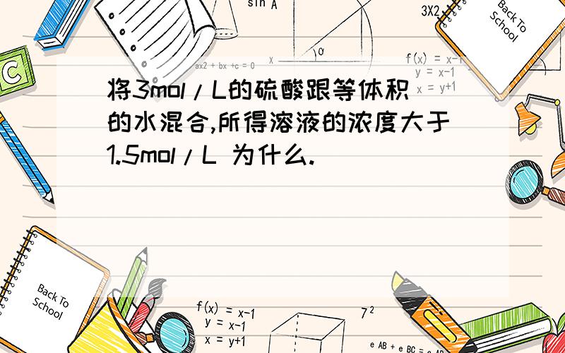 将3mol/L的硫酸跟等体积的水混合,所得溶液的浓度大于1.5mol/L 为什么.